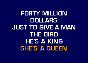 FORTY MILLION
DOLLARS
JUST TO GIVE A MAN

THE BIRD
HES A KING
SHE'S A QUEEN