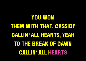YOU WON
THEM WITH THAT, CASSIDY
CALLIH' ALL HEARTS, YEAH
TO THE BREAK 0F DAWN
CALLIH' ALL HEARTS
