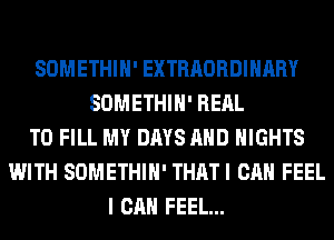 SOMETHIH' EXTRAORDINARY
SOMETHIH' RERL
TO FILL MY DAYS AND NIGHTS
WITH SOMETHIH' THATI CAN FEEL
I CAN FEEL...