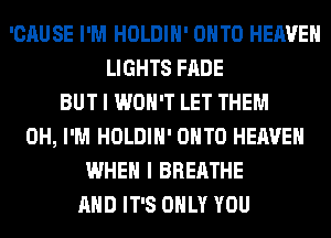 'CAUSE I'M HOLDIH' ONTO HEAVEN
LIGHTS FADE
BUT I WON'T LET THEM
0H, I'M HOLDIH' ONTO HEAVEN
WHEN I BREATHE
AND IT'S ONLY YOU