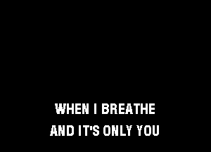 WHEN I BREATHE
AND IT'S ONLY YOU