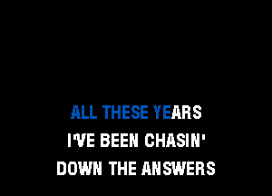 ALL THESE YEARS
I'VE BEEN CHASIH'
DOWN THE ANSWERS