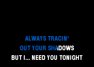 ALWAYS TBRCIH'
OUT YOUR SHADOWS
BUT I... NEED YOU TONIGHT