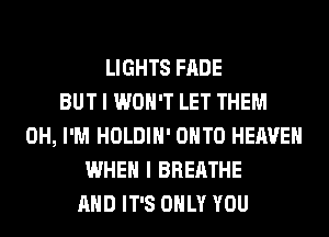 LIGHTS FADE
BUT I WON'T LET THEM
0H, I'M HOLDIH' ONTO HEAVEN
WHEN I BREATHE
AND IT'S ONLY YOU
