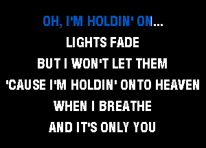 0H, I'M HOLDIH' 0H...
LIGHTS FADE
BUT I WON'T LET THEM
'CAUSE I'M HOLDIH' ONTO HEAVEN
WHEN I BREATHE
AND IT'S ONLY YOU