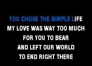 YOU CHOSE THE SIMPLE LIFE
MY LOVE WAS WAY TOO MUCH
FOR YOU TO BEAR
AND LEFT OUR WORLD
TO END RIGHT THERE