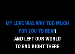MY LOVE WAS WAY TOO MUCH
FOR YOU TO BEAR
AND LEFT OUR WORLD
TO END RIGHT THERE