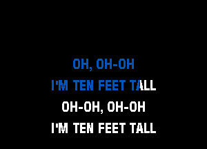 OH, OH-OH

I'M TEH FEET TALL
OH-DH, OH-OH
I'M TEH FEET TALL