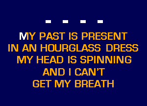 MY PAST IS PRESENT
IN AN HOURGLASS DRESS
MY HEAD IS SPINNING
AND I CAN'T
GET MY BREATH