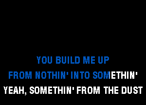 YOU BUILD ME UP
FROM HOTHlH' INTO SOMETHIH'
YEAH, SOMETHIH' FROM THE DUST