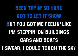 BEEN TRYIH' SO HARD
NOT TO LET IT SHOW
BUT YOU GOT ME FEELIH' LIKE
I'M STEPPIH' 0H BUILDINGS
CARS AND BOATS
I SWEAR, I COULD TOUCH THE SKY