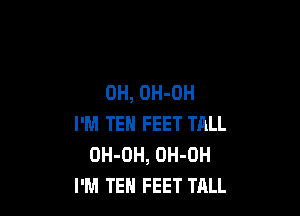 OH, OH-OH

I'M TEH FEET TALL
OH-DH, OH-OH
I'M TEH FEET TALL