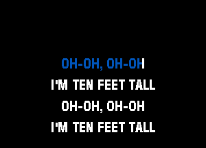 OH-OH, OH-OH

I'M TEH FEET TALL
OH-DH, OH-OH
I'M TEH FEET TALL