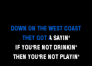 DOWN ON THE WEST COAST
THEY GOT A SAYIH'
IF YOU'RE HOT DRINKIH'
THEH YOU'RE HOT PLAYIH'