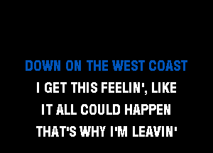 DOWN ON THE WEST COAST
I GET THIS FEELIH', LIKE
IT ALL COULD HAPPEN
THAT'S WHY I'M LEAVIH'
