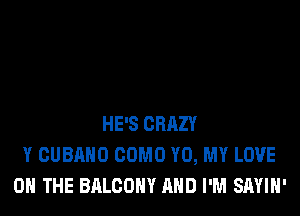 HE'S CRAZY
Y CUBAHO COMO Y0, MY LOVE
0 THE BALCONY AND I'M SAYIH'