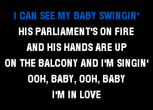 I CAN SEE MY BABY SWIHGIH'
HIS PARLIAMEHT'S ON FIRE
AND HIS HANDS ARE UP
ON THE BALCONY AND I'M SIHGIH'
00H, BABY, 00H, BABY
I'M IN LOVE