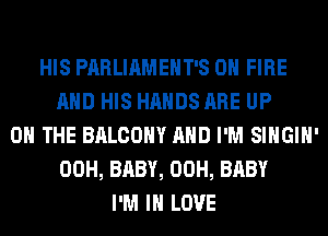 HIS PARLIAMEHT'S ON FIRE
AND HIS HANDS ARE UP
ON THE BALCONY AND I'M SIHGIH'
00H, BABY, 00H, BABY
I'M IN LOVE