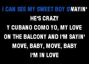 I CAN SEE MY SWEET BOY SWAYIH'
HE'S CRAZY
Y CUBAHO COMO Y0, MY LOVE
0 THE BALCONY AND I'M SAYIH'
MOVE, BABY, MOVE, BABY
I'M IN LOVE