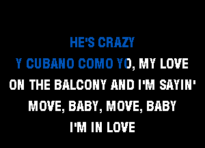 HE'S CRAZY
Y CUBAHO COMO Y0, MY LOVE
0 THE BALCONY AND I'M SAYIH'
MOVE, BABY, MOVE, BABY
I'M IN LOVE