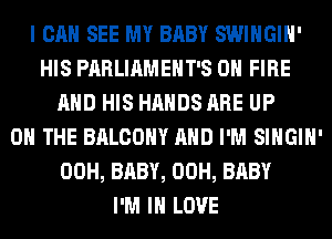 I CAN SEE MY BABY SWIHGIH'
HIS PARLIAMEHT'S ON FIRE
AND HIS HANDS ARE UP
ON THE BALCONY AND I'M SIHGIH'
00H, BABY, 00H, BABY
I'M IN LOVE