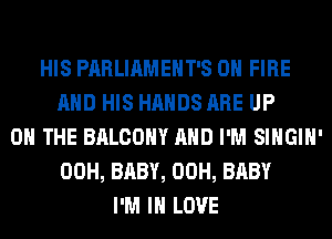 HIS PARLIAMEHT'S ON FIRE
AND HIS HANDS ARE UP
ON THE BALCONY AND I'M SIHGIH'
00H, BABY, 00H, BABY
I'M IN LOVE