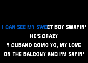 I CAN SEE MY SWEET BOY SWAYIH'
HE'S CRAZY
Y CUBAHO COMO Y0, MY LOVE
0 THE BALCONY AND I'M SAYIH'