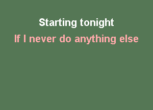 Starting tonight
If I never do anything else