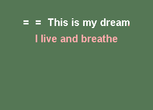 This is my dream

I live and breathe