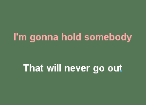 I'm gonna hold somebody

That will never go out