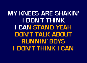 MY KNEES ARE SHAKIN'
I DON'T THINK
I CAN STAND YEAH
DON'T TALK ABOUT
RUNNIN' BOYS
I DON'T THINK I CAN