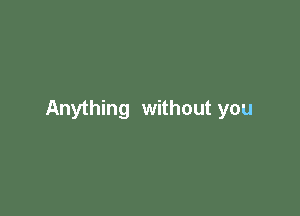 Anything without you