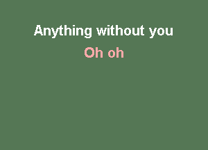 Anything without you
Oh oh