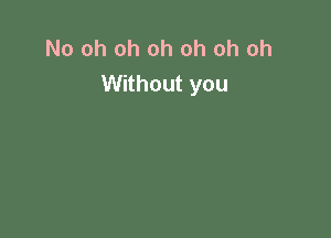 No oh oh oh oh oh oh
Without you