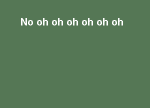 No oh oh oh oh oh oh