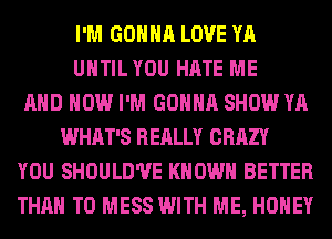 I'M GONNA LOVE YA
UHTILYOU HATE ME
AND HOW I'M GONNA SHOW YA
WHAT'S REALLY CRAZY
YOU SHOULD'UE KNOWN BETTER
THAN T0 MESS WITH ME, HONEY