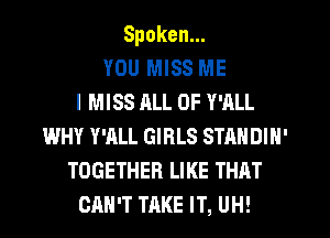 Spoken.
YOU MISS ME
I MISS ALL OF Y'ALL
WHY Y'ALL GIRLS STANDIN'
TOGETHER LIKE THAT
CAN'T TAKE IT, UH!