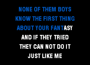 HOME OF THEM BOYS
KNOW THE FIRST THING
ABOUT YOUR FANTASY

AND IF THEY TRIED

THEY CAN NOT DO IT

JUST LIKE ME I