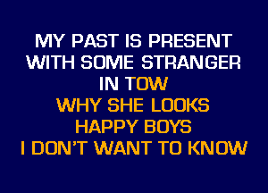 MY PAST IS PRESENT
WITH SOME STRANGER
IN TOW
WHY SHE LOOKS
HAPPY BOYS
I DON'T WANT TO KNOW