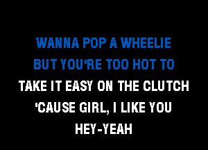 WANNA POP A WHEELIE
BUT YOU'RE T00 HOT TO
TAKE IT EASY ON THE CLUTCH
'CAUSE GIRL, I LIKE YOU
HEY-YEAH