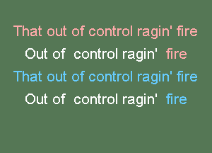 That out of control ragin' fire
Out of control ragin' fire
That out of control ragin' fire
Out of control ragin' fire