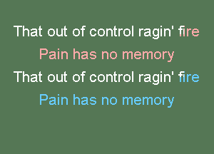 That out of control ragin' fire
Pain has no memory
That out of control ragin' fire
Pain has no memory