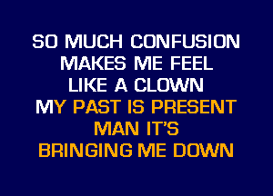 SO MUCH CONFUSION
MAKES ME FEEL
LIKE A CLOWN
MY PAST IS PRESENT
MAN IT'S
BRINGING ME DOWN