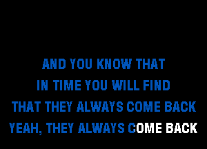 AND YOU KNOW THAT
IN TIME YOU WILL FIND
THAT THEY ALWAYS COME BACK
YEAH, THEY ALWAYS COME BACK