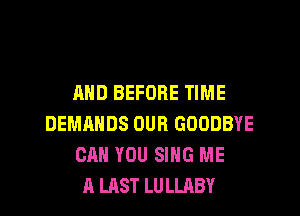 AND BEFORE TIME
DEMANDS OUR GOODBYE
CAN YOU SING ME
A LAST LULLRBY