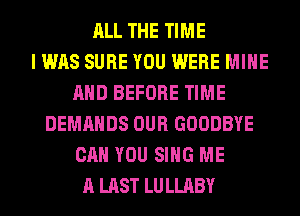 ALL THE TIME
I WAS SURE YOU WERE MINE
AND BEFORE TIME
DEMANDS OUR GOODBYE
CAN YOU SING ME
A LAST LULLABY