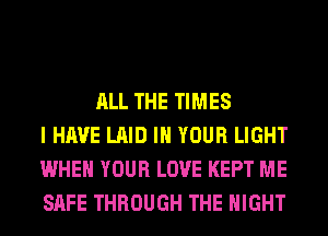 ALL THE TIMES
I HAVE LAID IN YOUR LIGHT
WHEN YOUR LOVE KEPT ME
SAFE THROUGH THE NIGHT