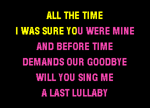 ALL THE TIME
I WAS SURE YOU WERE MINE
AND BEFORE TIME
DEMANDS OUR GOODBYE
WILL YOU SING ME
A LAST LULLABY
