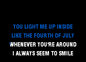 YOU LIGHT ME UP INSIDE
LIKE THE FOURTH OF JULY
WHEHEVER YOU'RE AROUND
I ALWAYS SEEM TO SMILE