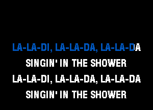 LA-LA-Dl, LA-LA-DA, LA-LA-DA
SIHGIH' IN THE SHOWER
LA-LA-Dl, LA-LA-DA, LA-LA-DA
SIHGIH' IN THE SHOWER